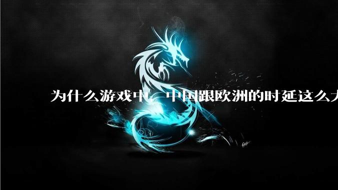 为什么游戏中，中国跟欧洲的时延这么大，是否是海底光缆距离过长的原因？