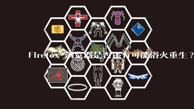 Firefox 浏览器是否还有可能浴火重生?