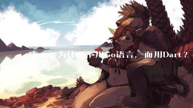 flutter为什么不用Go语言，而用Dart?