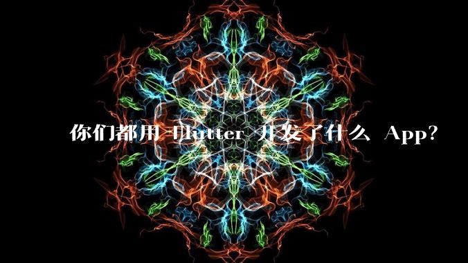 你们都用 Flutter 开发了什么 App？
