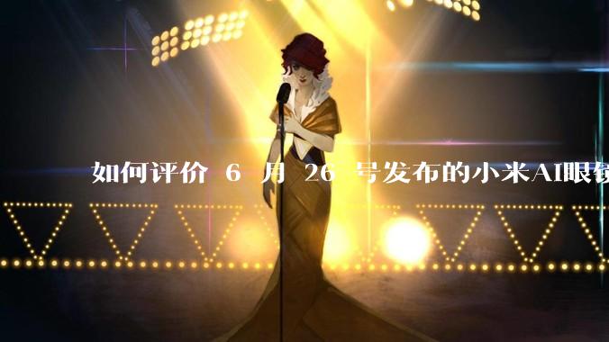 如何评价 6 月 26 号发布的小米AI眼镜？