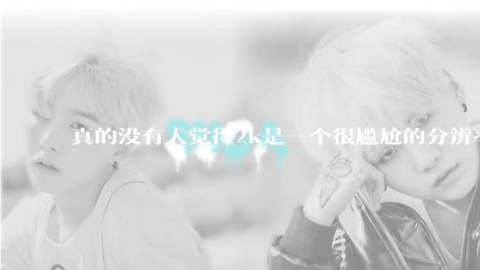 真的没有人觉得2k是一个很尴尬的分辨率吗？