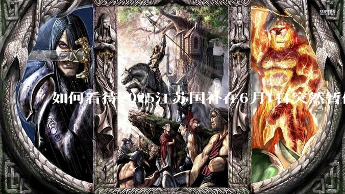 如何看待2025江苏国补在6月1日突然暂停下线？