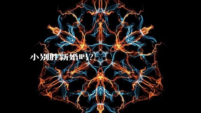 小别胜新婚吗？