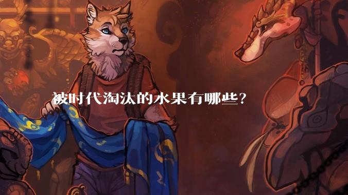 被时代淘汰的水果有哪些？