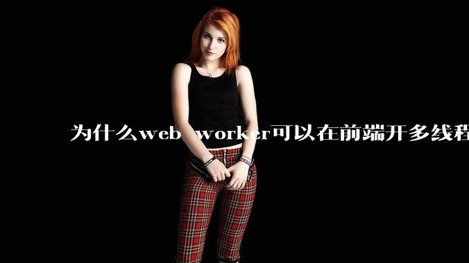 为什么web worker可以在前端开多线程，解决单线程卡死页面的问题，但是没有得到广泛使用？