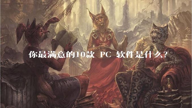 你最满意的10款 PC 软件是什么？
