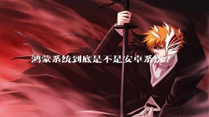 鸿蒙系统到底是不是安卓系统?