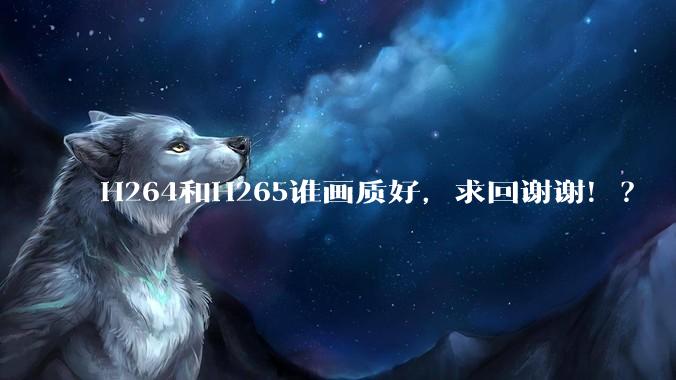 H264和H265谁画质好，求回谢谢！？