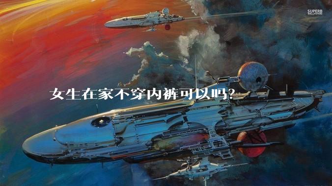 女生在家不穿内裤可以吗？