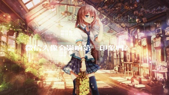 微信头像会影响第一印象吗？