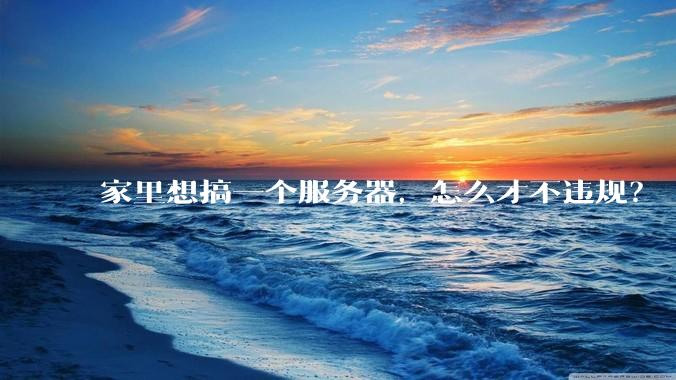 家里想搞一个服务器，怎么才不违规？