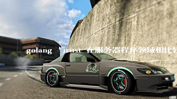 golang 与rust 在服务器程序领域相比较，各有什么优劣势？