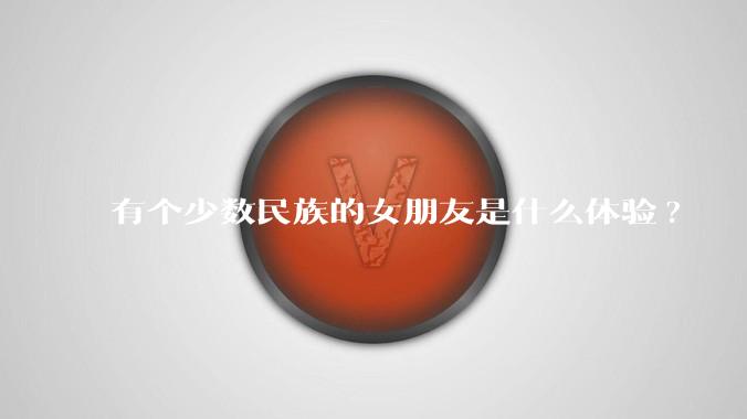有个少数民族的女朋友是什么体验?