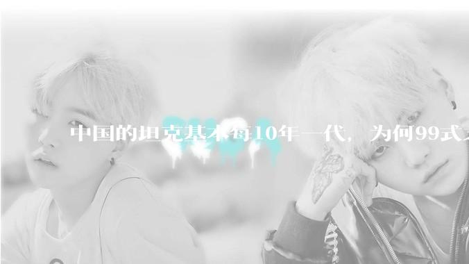 中国的坦克基本每10年一代，为何99式之后就没有新型坦克了？