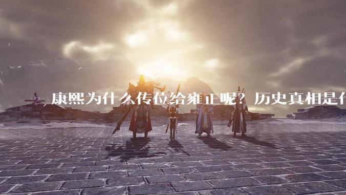 康熙为什么传位给雍正呢？历史真相是什么？