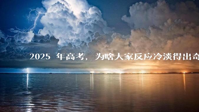 2025 年高考，为啥大家反应冷淡得出奇？