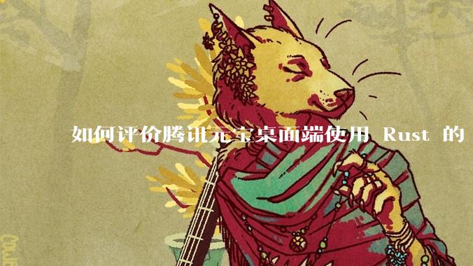 如何评价腾讯元宝桌面端使用 Rust 的 Tauri 框架？