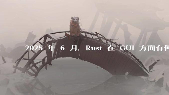 2025 年 6 月，Rust 在 GUI 方面有何大的进展? 你最看好哪个框架?