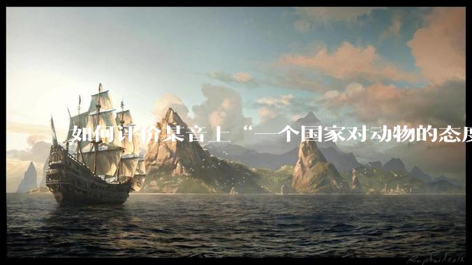 如何评价某音上“一个国家对动物的态度决定这个国家道德高度”？