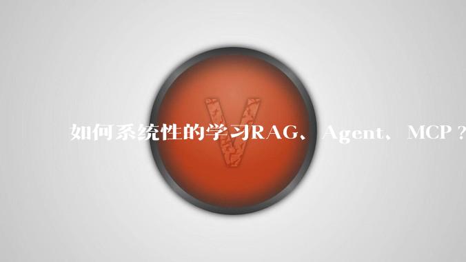 如何系统性的学习RAG、Agent、MCP?