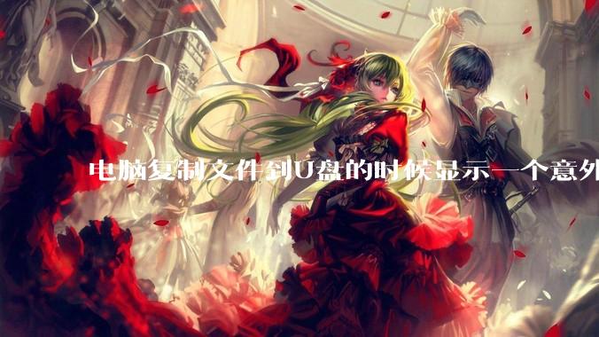 电脑复制文件到U盘的时候显示一个意外错误使您无法复制该文件夹是什么原因？