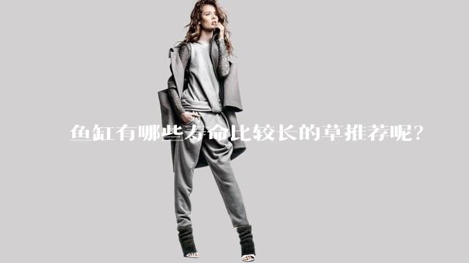 鱼缸有哪些寿命比较长的草推荐呢？