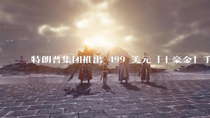 特朗普集团推出 499 美元「土豪金」手机 T1，安卓系统，号称「美国制造」，如何看待此举？