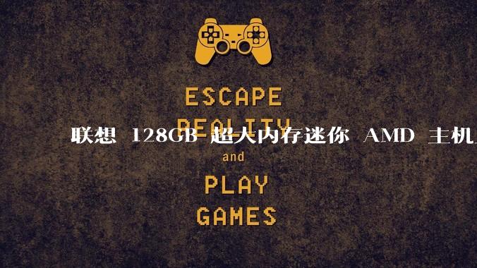 联想 128GB 超大内存迷你 AMD 主机上架，此款主机有哪些亮点？