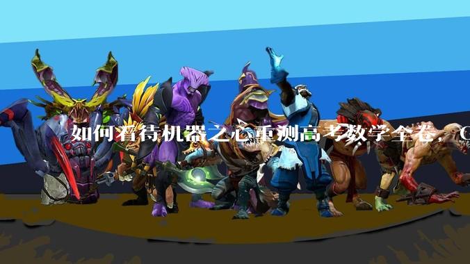 如何看待机器之心重测高考数学全卷，Gemini夺冠，豆包DeepSeek并列第二？