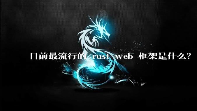 目前最流行的 rust web 框架是什么？