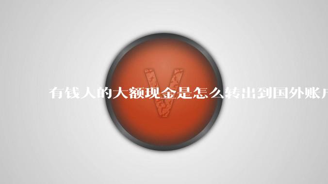 有钱人的大额现金是怎么转出到国外账户的?