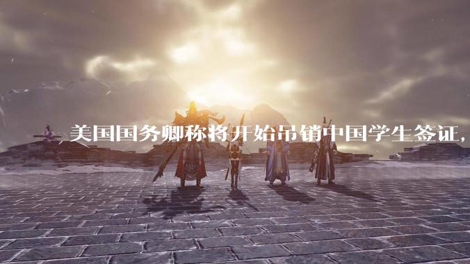 美国国务卿称将开始吊销中国学生签证，包括在关键领域学科学生，影响有多大？在美中国留学生该怎样应对？