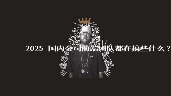 2025 国内公司前端团队都在搞些什么?