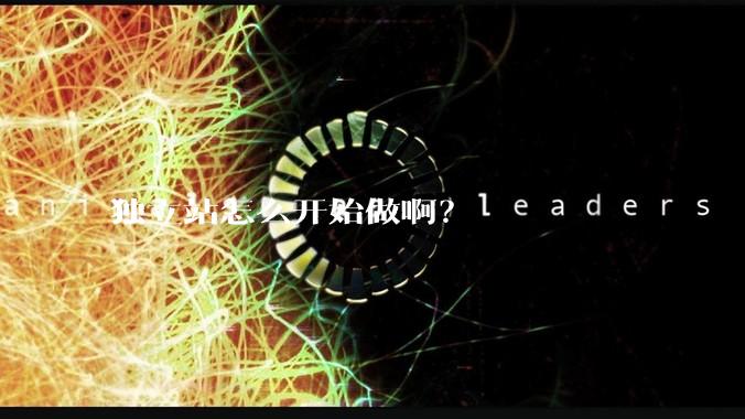 独立站怎么开始做啊？