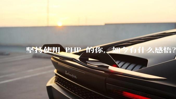 坚持使用 PHP 的你，如今有什么感悟？