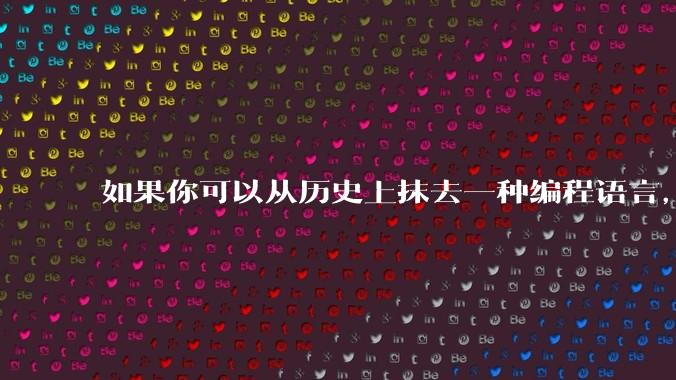 如果你可以从历史上抹去一种编程语言，你会选择哪个？