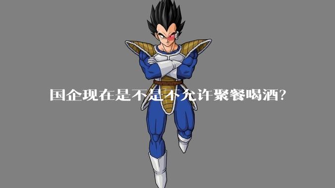 国企现在是不是不允许聚餐喝酒？